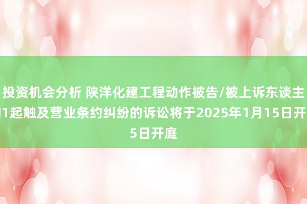 投资机会分析 陕洋化建工程动作被告/被上诉东谈主的1起触及营业条约纠纷的诉讼将于2025年1月15日开庭