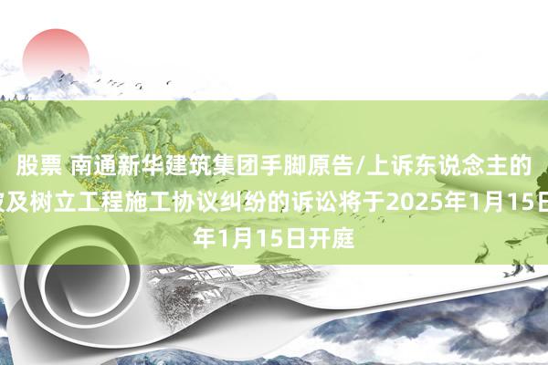 股票 南通新华建筑集团手脚原告/上诉东说念主的1起波及树立工程施工协议纠纷的诉讼将于2025年1月15日开庭