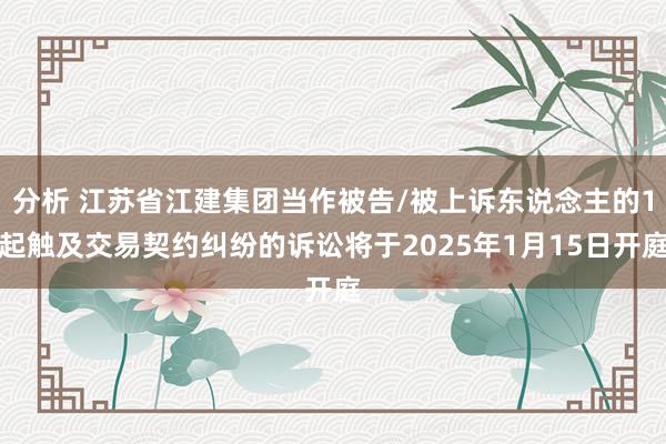 分析 江苏省江建集团当作被告/被上诉东说念主的1起触及交易契约纠纷的诉讼将于2025年1月15日开庭