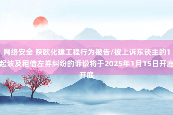 网络安全 陕欧化建工程行为被告/被上诉东谈主的1起波及租借左券纠纷的诉讼将于2025年1月15日开庭