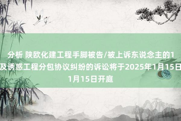 分析 陕欧化建工程手脚被告/被上诉东说念主的1起波及诱惑工程分包协议纠纷的诉讼将于2025年1月15日开庭