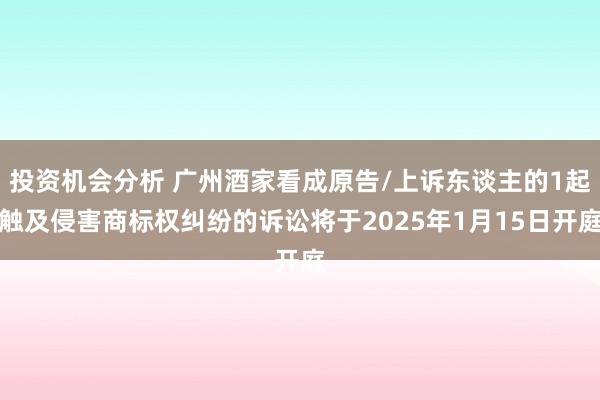 投资机会分析 广州酒家看成原告/上诉东谈主的1起触及侵害商标权纠纷的诉讼将于2025年1月15日开庭