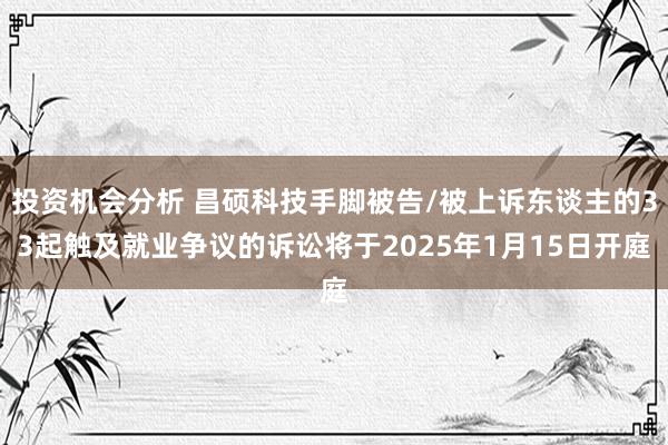 投资机会分析 昌硕科技手脚被告/被上诉东谈主的33起触及就业争议的诉讼将于2025年1月15日开庭