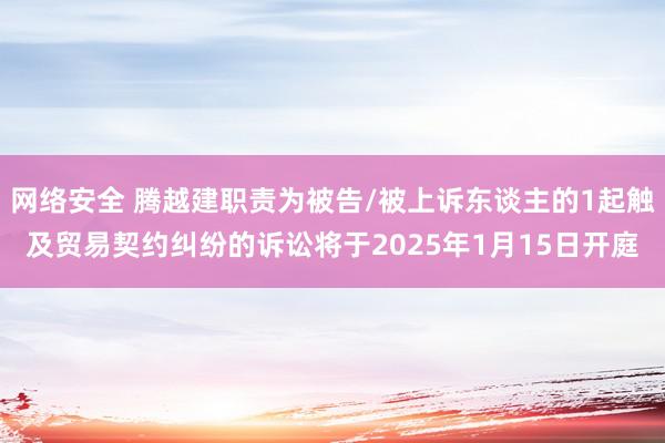 网络安全 腾越建职责为被告/被上诉东谈主的1起触及贸易契约纠纷的诉讼将于2025年1月15日开庭