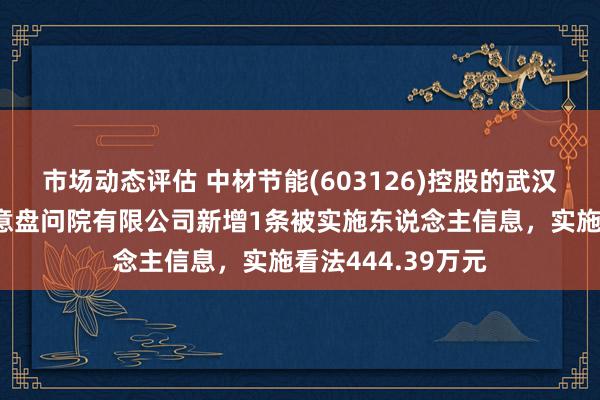 市场动态评估 中材节能(603126)控股的武汉建筑材料工业蓄意盘问院有限公司新增1条被实施东说念主信息，实施看法444.39万元