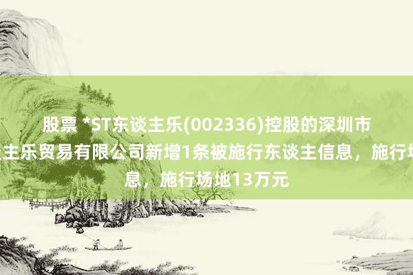 股票 *ST东谈主乐(002336)控股的深圳市东谈主东谈主乐贸易有限公司新增1条被施行东谈主信息，施行场地13万元