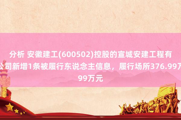 分析 安徽建工(600502)控股的宣城安建工程有限公司新增1条被履行东说念主信息，履行场所376.99万元