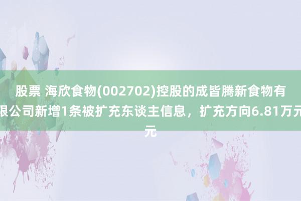 股票 海欣食物(002702)控股的成皆腾新食物有限公司新增1条被扩充东谈主信息，扩充方向6.81万元