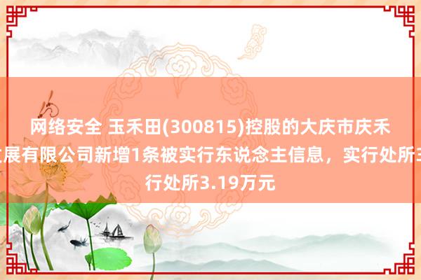 网络安全 玉禾田(300815)控股的大庆市庆禾润科技发展有限公司新增1条被实行东说念主信息，实行处所3.19万元