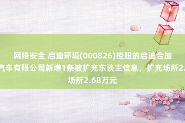 网络安全 启迪环境(000826)控股的启迪合加新动力汽车有限公司新增1条被扩充东谈主信息，扩充场所2.68万元