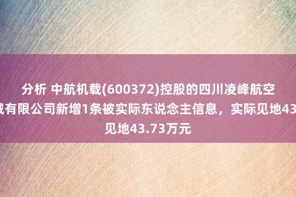 分析 中航机载(600372)控股的四川凌峰航空液压机械有限公司新增1条被实际东说念主信息，实际见地43.73万元