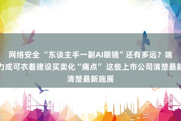 网络安全 “东谈主手一副AI眼镜”还有多远？端侧算力成可衣着建设买卖化“痛点” 这些上市公司清楚最新施展