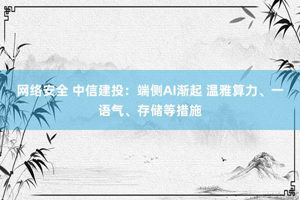 网络安全 中信建投：端侧AI渐起 温雅算力、一语气、存储等措施