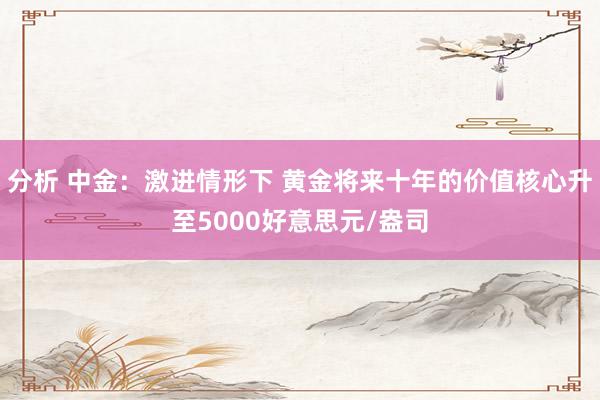 分析 中金：激进情形下 黄金将来十年的价值核心升至5000好意思元/盎司