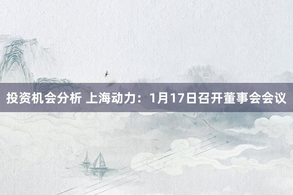 投资机会分析 上海动力：1月17日召开董事会会议