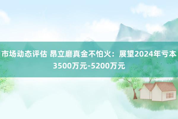 市场动态评估 昂立磨真金不怕火：展望2024年亏本3500万元-5200万元