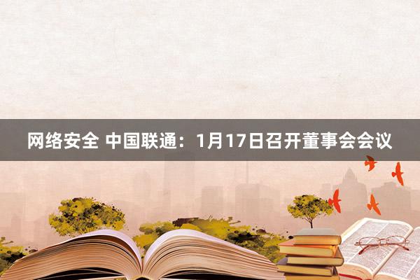 网络安全 中国联通：1月17日召开董事会会议