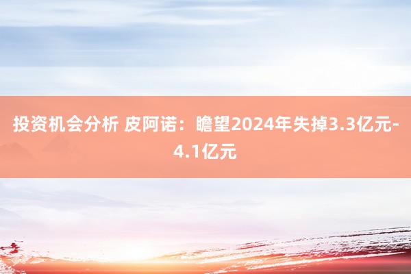 投资机会分析 皮阿诺：瞻望2024年失掉3.3亿元-4.1亿元