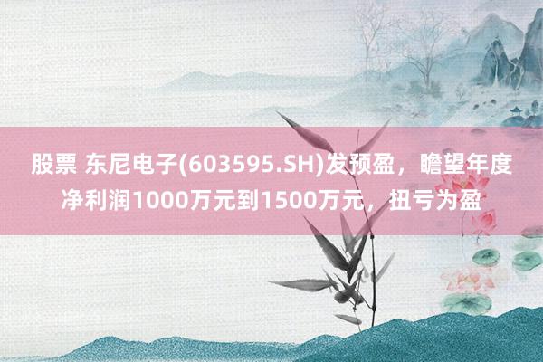 股票 东尼电子(603595.SH)发预盈，瞻望年度净利润1000万元到1500万元，扭亏为盈