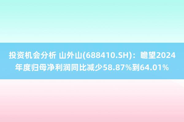 投资机会分析 山外山(688410.SH)：瞻望2024年度归母净利润同比减少58.87%到64.01%