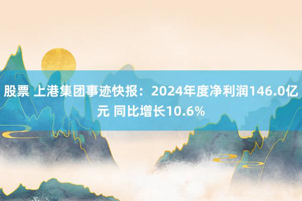 股票 上港集团事迹快报：2024年度净利润146.0亿元 同比增长10.6%