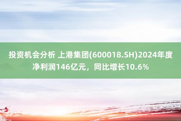 投资机会分析 上港集团(600018.SH)2024年度净利润146亿元，同比增长10.6%