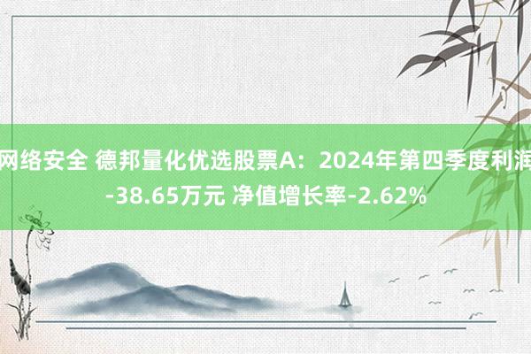 网络安全 德邦量化优选股票A：2024年第四季度利润-38.65万元 净值增长率-2.62%