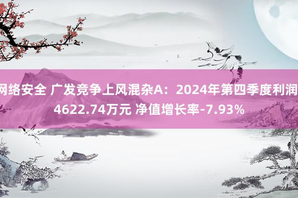 网络安全 广发竞争上风混杂A：2024年第四季度利润-4622.74万元 净值增长率-7.93%