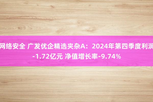 网络安全 广发优企精选夹杂A：2024年第四季度利润-1.72亿元 净值增长率-9.74%