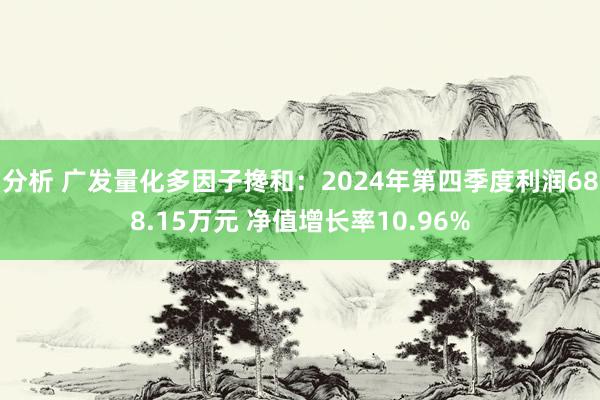 分析 广发量化多因子搀和：2024年第四季度利润688.15万元 净值增长率10.96%