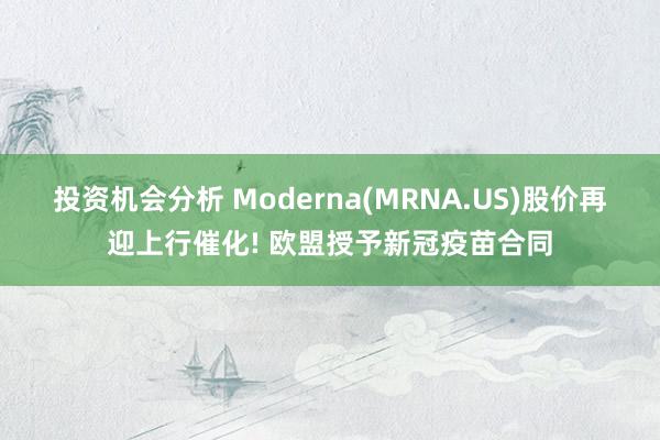 投资机会分析 Moderna(MRNA.US)股价再迎上行催化! 欧盟授予新冠疫苗合同