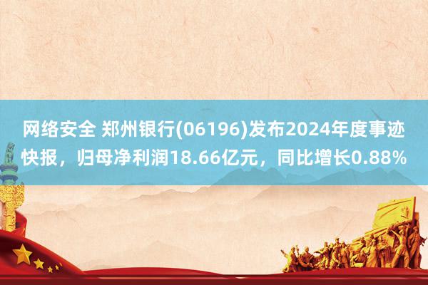 网络安全 郑州银行(06196)发布2024年度事迹快报，归母净利润18.66亿元，同比增长0.88%