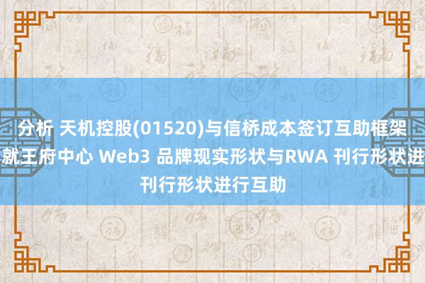 分析 天机控股(01520)与信桥成本签订互助框架条约，就王府中心 Web3 品牌现实形状与RWA 刊行形状进行互助