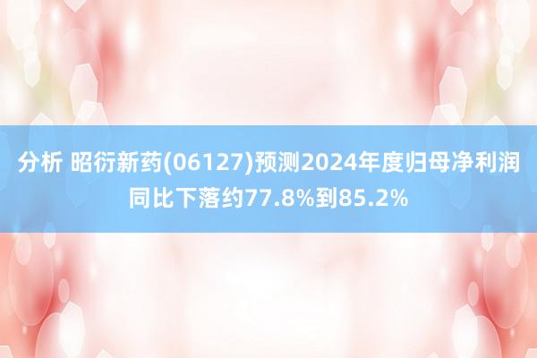 分析 昭衍新药(06127)预测2024年度归母净利润同比下落约77.8%到85.2%