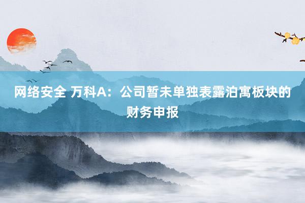 网络安全 万科A：公司暂未单独表露泊寓板块的财务申报