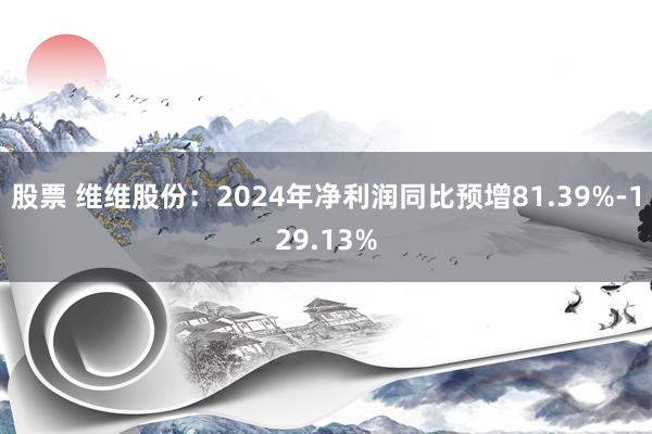 股票 维维股份：2024年净利润同比预增81.39%-129.13%