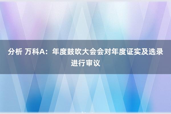 分析 万科A：年度鼓吹大会会对年度证实及选录进行审议