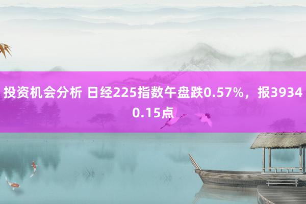 投资机会分析 日经225指数午盘跌0.57%，报39340.15点