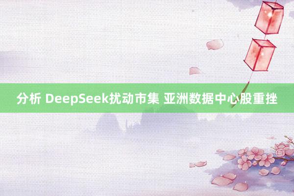 分析 DeepSeek扰动市集 亚洲数据中心股重挫