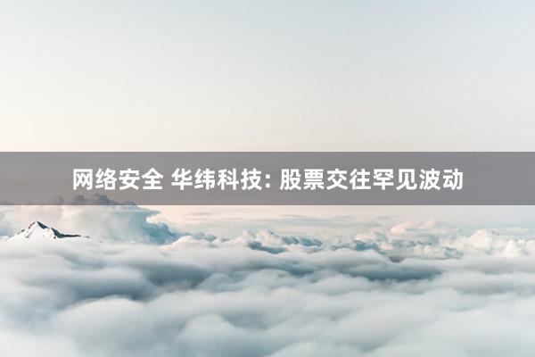 网络安全 华纬科技: 股票交往罕见波动