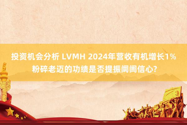 投资机会分析 LVMH 2024年营收有机增长1% 粉碎老迈的功绩是否提振阛阓信心?