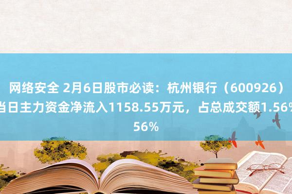 网络安全 2月6日股市必读：杭州银行（600926）当日主力资金净流入1158.55万元，占总成交额1.56%