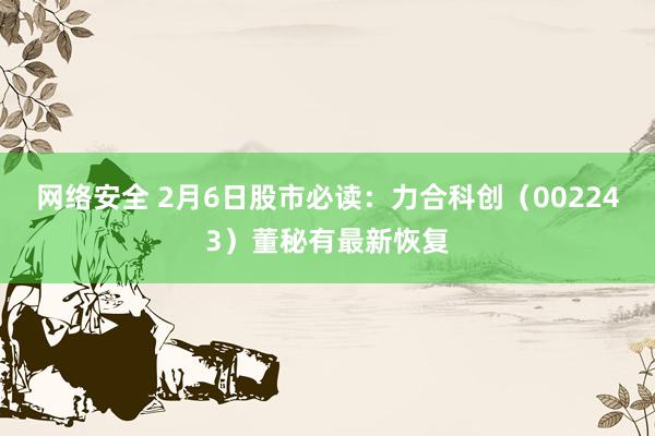 网络安全 2月6日股市必读：力合科创（002243）董秘有最新恢复