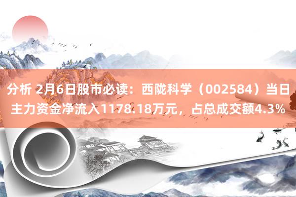 分析 2月6日股市必读：西陇科学（002584）当日主力资金净流入1178.18万元，占总成交额4.3%