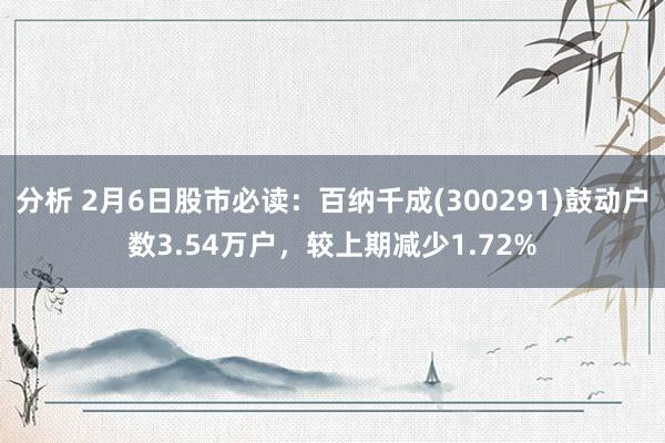 分析 2月6日股市必读：百纳千成(300291)鼓动户数3.54万户，较上期减少1.72%