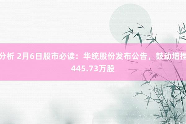 分析 2月6日股市必读：华统股份发布公告，鼓动增捏445.73万股