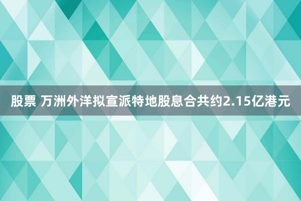 股票 万洲外洋拟宣派特地股息合共约2.15亿港元