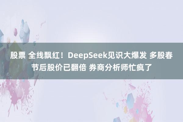 股票 全线飘红！DeepSeek见识大爆发 多股春节后股价已翻倍 券商分析师忙疯了