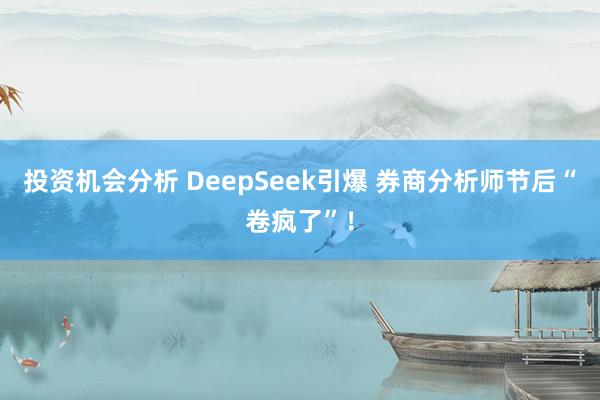 投资机会分析 DeepSeek引爆 券商分析师节后“卷疯了”！