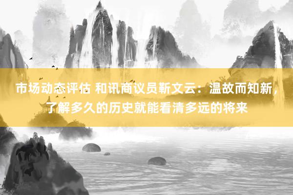 市场动态评估 和讯商议员靳文云：温故而知新，了解多久的历史就能看清多远的将来